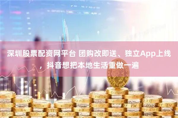 深圳股票配资网平台 团购改即送、独立App上线，抖音想把本地生活重做一遍