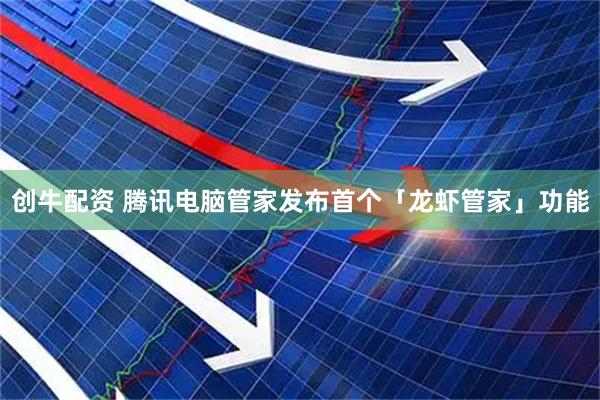 创牛配资 腾讯电脑管家发布首个「龙虾管家」功能