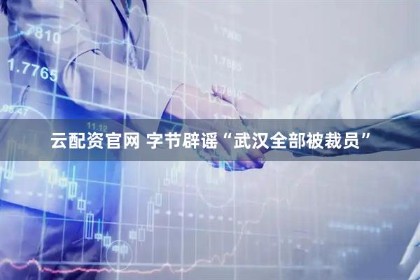 云配资官网 字节辟谣“武汉全部被裁员”