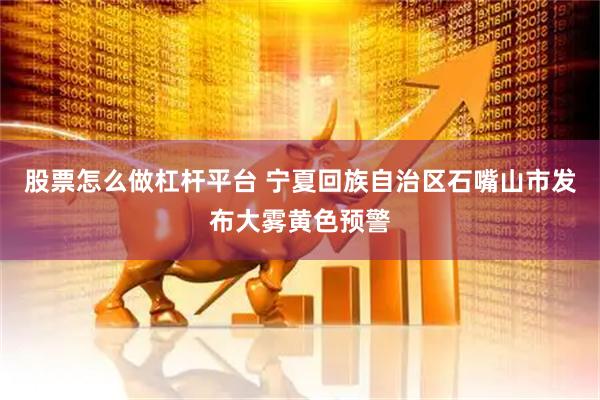 股票怎么做杠杆平台 宁夏回族自治区石嘴山市发布大雾黄色预警