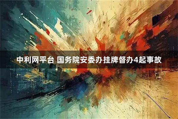 中利网平台 国务院安委办挂牌督办4起事故