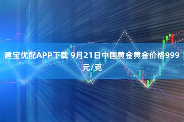 建宝优配APP下载 9月21日中国黄金黄金价格999元/克