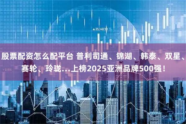 股票配资怎么配平台 普利司通、锦湖、韩泰、双星、赛轮、玲珑…上榜2025亚洲品牌500强！