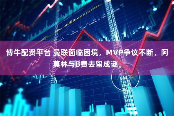博牛配资平台 曼联面临困境，MVP争议不断，阿莫林与B费去留成谜。