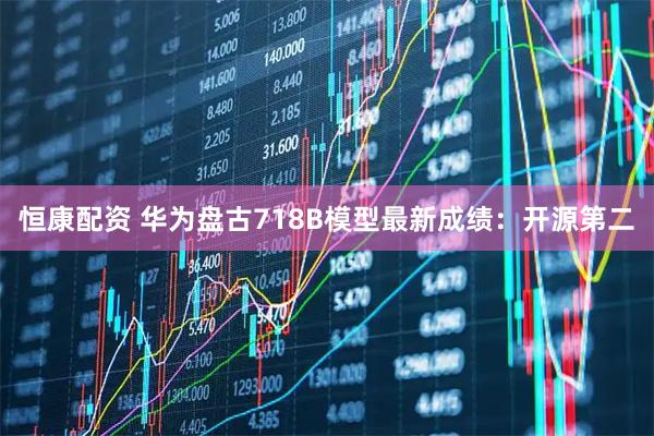 恒康配资 华为盘古718B模型最新成绩：开源第二
