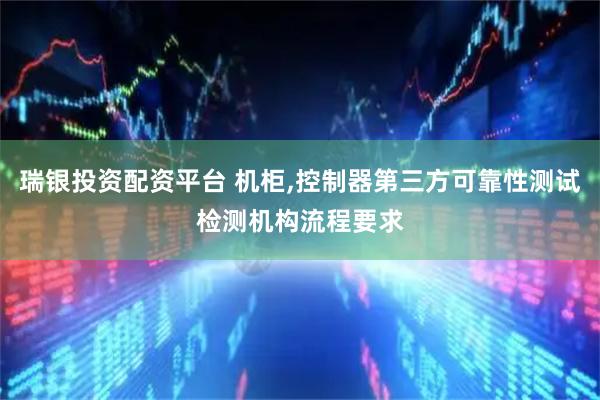 瑞银投资配资平台 机柜,控制器第三方可靠性测试检测机构流程要求