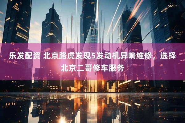 乐发配资 北京路虎发现5发动机异响维修，选择北京二哥修车服务