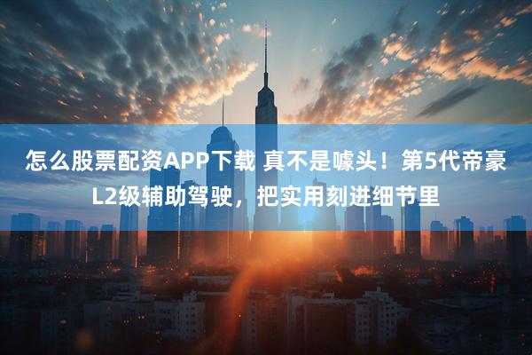 怎么股票配资APP下载 真不是噱头！第5代帝豪L2级辅助驾驶，把实用刻进细节里