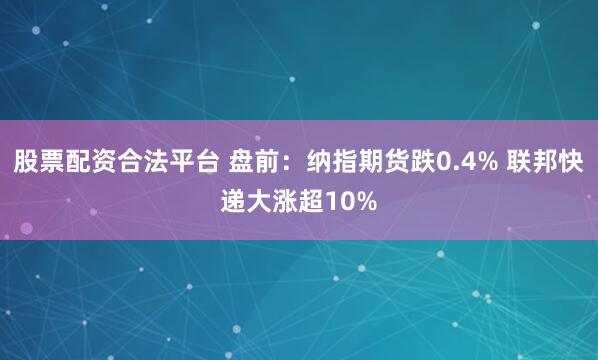 股票配资合法平台 盘前：纳指期货跌0.4% 联邦快递大涨超10%