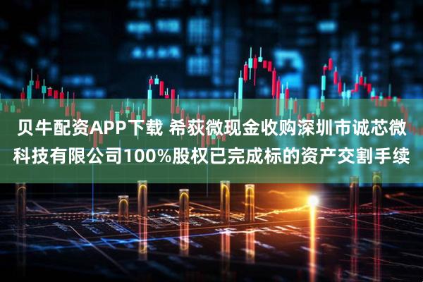 贝牛配资APP下载 希荻微现金收购深圳市诚芯微科技有限公司100%股权已完成标的资产交割手续