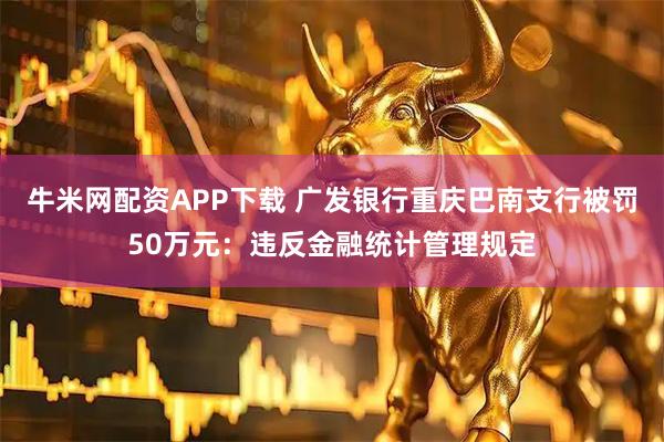 牛米网配资APP下载 广发银行重庆巴南支行被罚50万元：违反金融统计管理规定