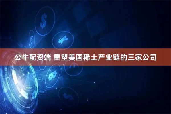 公牛配资端 重塑美国稀土产业链的三家公司