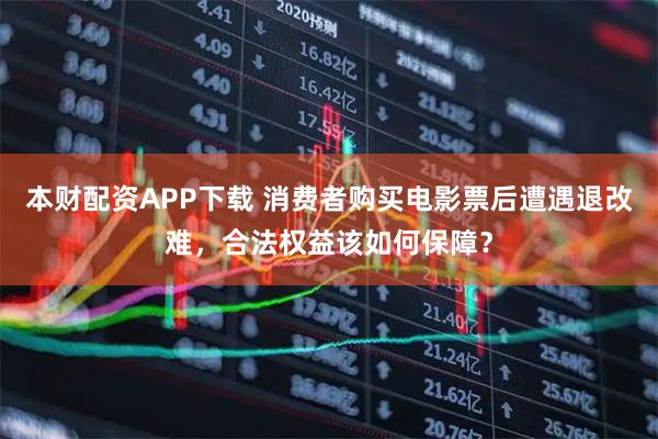 本财配资APP下载 消费者购买电影票后遭遇退改难，合法权益该如何保障？