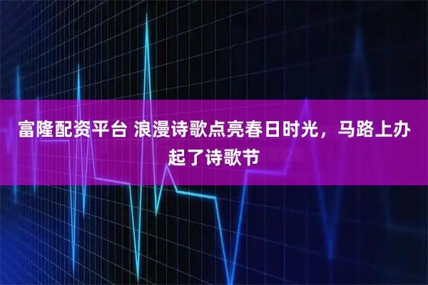 富隆配资平台 浪漫诗歌点亮春日时光，马路上办起了诗歌节