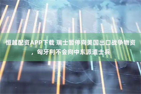 恒越配资APP下载 瑞士暂停向美国出口战争物资，匈牙利不会向中东派遣士兵