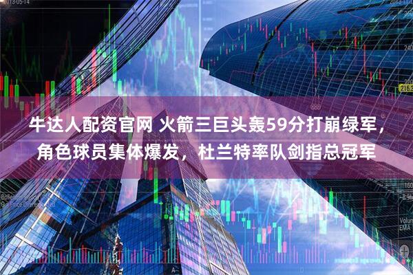 牛达人配资官网 火箭三巨头轰59分打崩绿军，角色球员集体爆发，杜兰特率队剑指总冠军