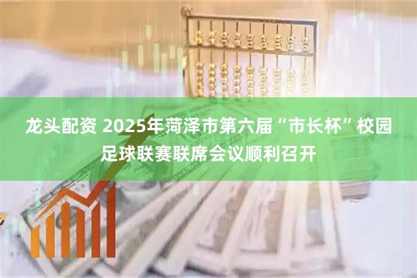 龙头配资 2025年菏泽市第六届“市长杯”校园足球联赛联席会议顺利召开