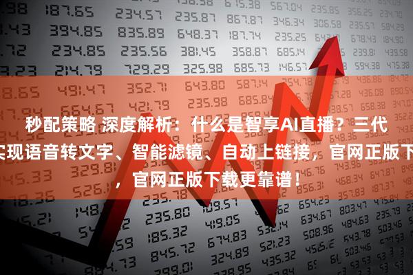 秒配策略 深度解析：什么是智享AI直播？三代技术突破实现语音转文字、智能滤镜、自动上链接，官网正版下载更靠谱！