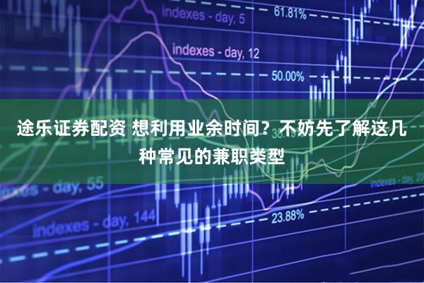 途乐证券配资 想利用业余时间？不妨先了解这几种常见的兼职类型