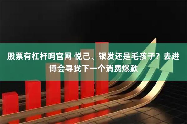 股票有杠杆吗官网 悦己、银发还是毛孩子？去进博会寻找下一个消费爆款