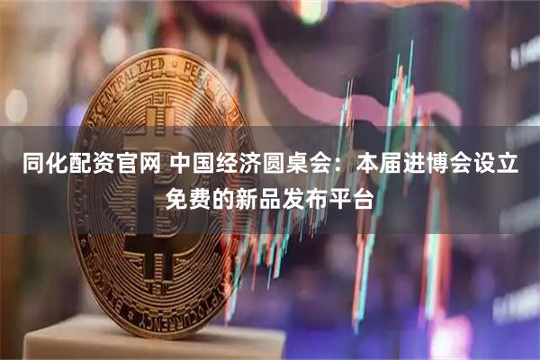 同化配资官网 中国经济圆桌会：本届进博会设立免费的新品发布平台