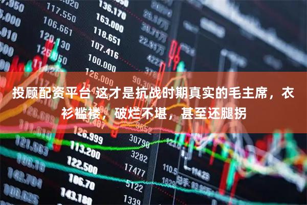 投顾配资平台 这才是抗战时期真实的毛主席，衣衫褴褛，破烂不堪，甚至还腿拐