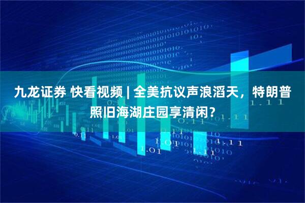 九龙证券 快看视频 | 全美抗议声浪滔天，特朗普照旧海湖庄园享清闲？