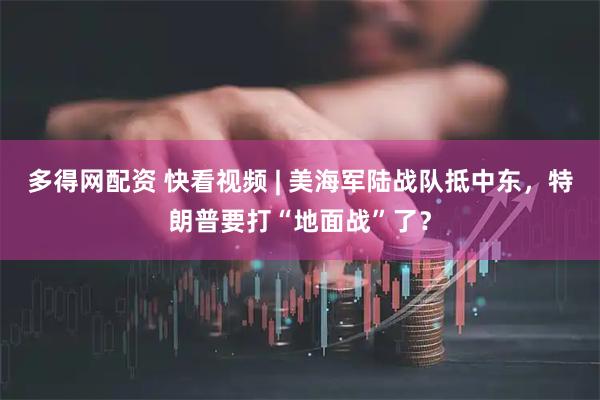 多得网配资 快看视频 | 美海军陆战队抵中东，特朗普要打“地面战”了？