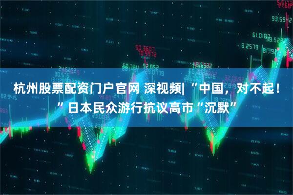 杭州股票配资门户官网 深视频| “中国，对不起！”日本民众游行抗议高市“沉默”