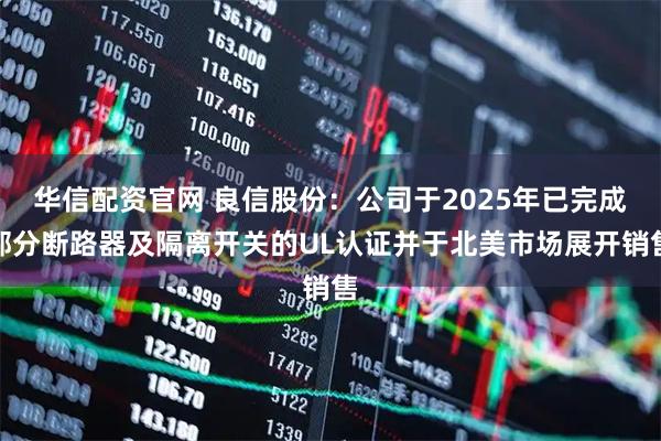 华信配资官网 良信股份：公司于2025年已完成部分断路器及隔离开关的UL认证并于北美市场展开销售