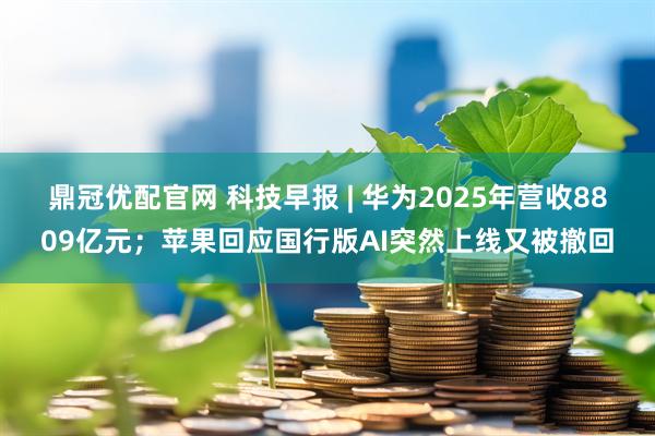 鼎冠优配官网 科技早报 | 华为2025年营收8809亿元；苹果回应国行版AI突然上线又被撤回