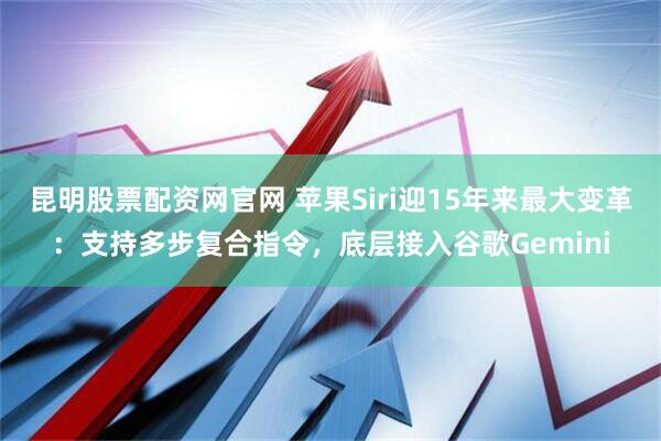 昆明股票配资网官网 苹果Siri迎15年来最大变革：支持多步复合指令，底层接入谷歌Gemini