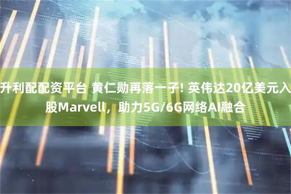 升利配配资平台 黄仁勋再落一子! 英伟达20亿美元入股Marvell，助力5G/6G网络AI融合