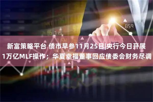 新富策略平台 债市早参11月25日|央行今日开展1万亿MLF操作；华夏幸福董事回应债委会财务尽调