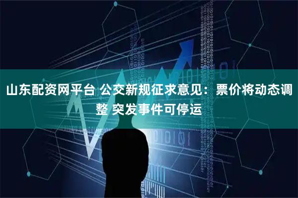 山东配资网平台 公交新规征求意见：票价将动态调整 突发事件可停运