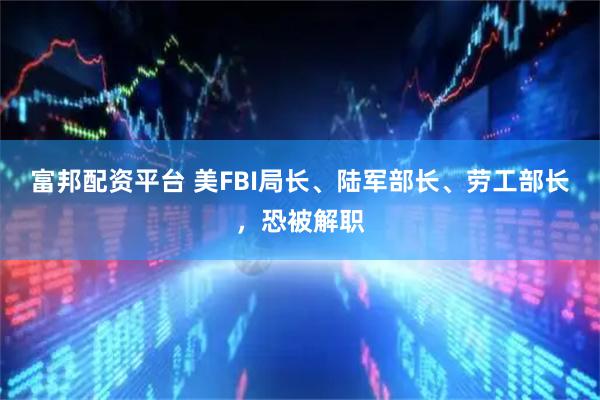 富邦配资平台 美FBI局长、陆军部长、劳工部长，恐被解职