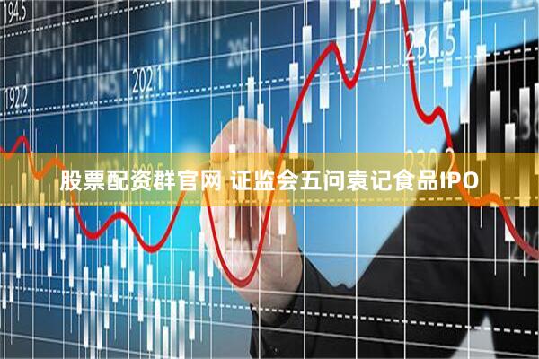 股票配资群官网 证监会五问袁记食品IPO