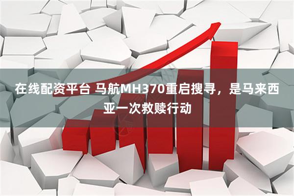 在线配资平台 马航MH370重启搜寻，是马来西亚一次救赎行动