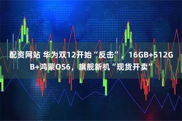 配资网站 华为双12开始“反击”，16GB+512GB+鸿蒙OS6，旗舰新机“现货开卖”