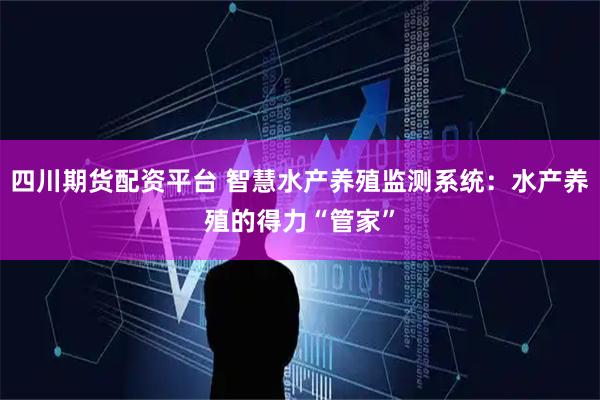 四川期货配资平台 智慧水产养殖监测系统：水产养殖的得力“管家”