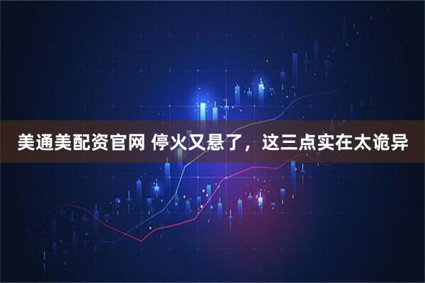 美通美配资官网 停火又悬了，这三点实在太诡异