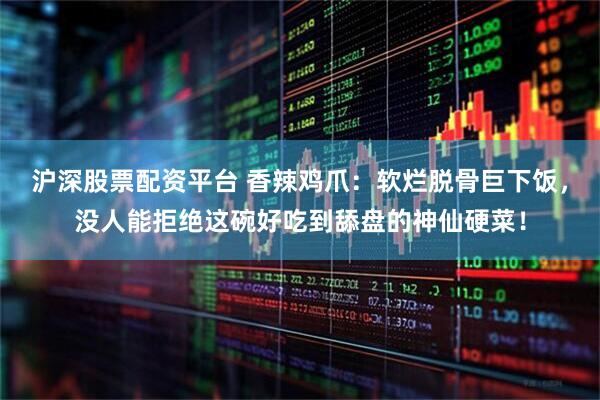 沪深股票配资平台 香辣鸡爪：软烂脱骨巨下饭，没人能拒绝这碗好吃到舔盘的神仙硬菜！
