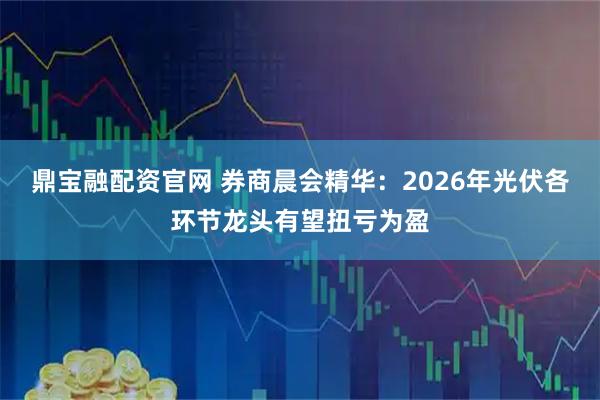 鼎宝融配资官网 券商晨会精华：2026年光伏各环节龙头有望扭亏为盈