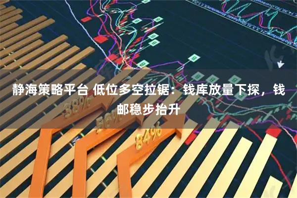静海策略平台 低位多空拉锯：钱库放量下探，钱邮稳步抬升
