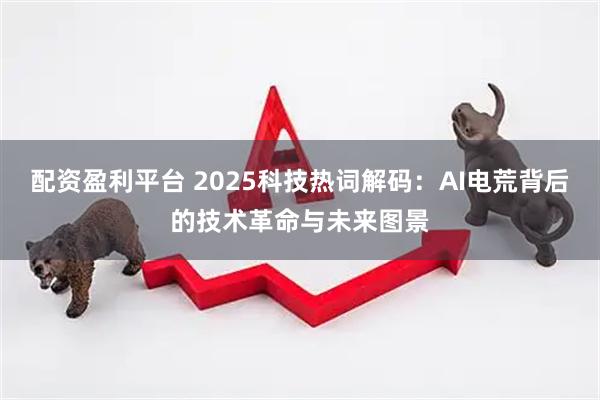 配资盈利平台 2025科技热词解码：AI电荒背后的技术革命与未来图景