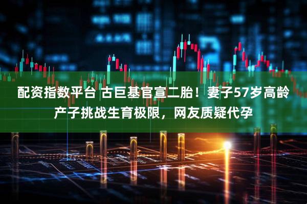 配资指数平台 古巨基官宣二胎！妻子57岁高龄产子挑战生育极限，网友质疑代孕