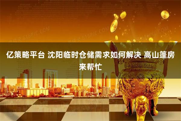 亿策略平台 沈阳临时仓储需求如何解决 高山篷房来帮忙