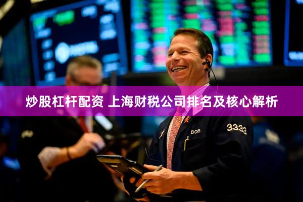 炒股杠杆配资 上海财税公司排名及核心解析