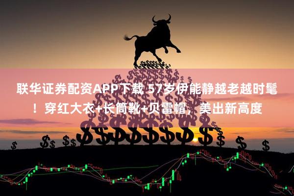 联华证券配资APP下载 57岁伊能静越老越时髦！穿红大衣+长筒靴+贝雷帽，美出新高度