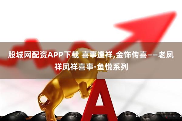 股城网配资APP下载 喜事逢祥,金饰传喜——老凤祥凤祥喜事·鱼悦系列